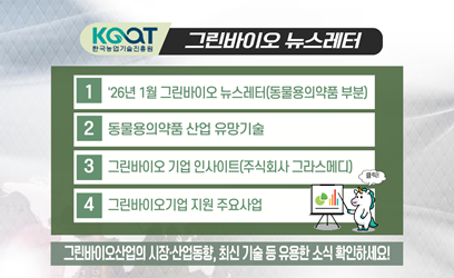 KGOT 한국농업기술진흥원 그린바이오 뉴스레터 1 '26년 1월 그린바이오 뉴스레터(동물용의약품 부분) 2 동물용의약품 산업 유망기술 3 그린바이오 기업 인사이트(주식회사 그라스메디) 4 그린바이오기업 지원 주요사업 그린바이오산업의 시장·산업동향, 최신 기술 등 유용한 소식 확인하세요!