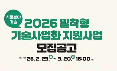 식품분야 기술 2026 밀착형 기술사업화 지원사업 모집공고 접수 기간 26.2.23.3.20. 16:00 까지 모집대상 대학, 출연연구기관에서 개발한 식품 전후방 기술(특허·실용신안 노하우)을 이전받아 도입중인 기업 (개인 또는 법인사업자) 가능분야 전방기술 생산, 원료, 기능성 소재 개발, 가공 공정기술 등 후방기술 가공식품 설계 식품 안전성 분석, 품질 인증 유통, 소비자정보 시스템 등 자원내용 구분 지원기업 기술 개발 이전기관 (대학, 출연연 연구실 자문내용 -시제품 제작 (고도화), 실증, 시장테스트 -시제품의 성능평가, 신뢰성평가 및 인증 기술개념 검증, 기술성능 검증 연구장비활용, 기술자문 (현장지도), 비즈니스모델 설계 지원금액 2,200만원 이내(국고보조금 100%) 사업수행기간 심약일로부터 (4월중)~2026, 12.31. 모집규모 31개 기업 접수방법 이메일 접수 nati@koat.or.kr *한국기술(www.koat.orkt KaAT 사업공고 학 문의처 063-919-1328, 1322, 1327 IGOT 추진일정 서류 접수 서류 합격 발표 3.30.(월) 발표평가 4.2(목)~3(금) 선정기업 발표 4.7(화) 사업수행 4월