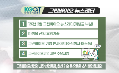 KOAT 한국농업기술진흥원 그린바이오 뉴스레터 2 '26년 2월 그린바이오 뉴스레터(미생물 부분) 2 미생물 산업 유망기술 3 그린바이오 기업 인사이트(주식회사 어스폼) 4 그린바이오기업 지원 주요사업 그린바이오산업의 시장·산업동향, 최신 기술 등 유용한 소식 확인하세요!