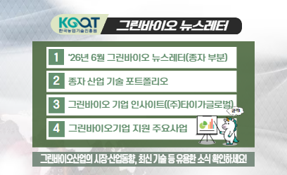 KOAT 한국농업기술진흥원 그린바이오 뉴스레터 1 '26년 6월 그린바이오 뉴스레터(종자 부분) 2 종자 산업 기술 포트폴리오 3 그린바이오 기업 인사이트((주)타이가글로벌) 4 그린바이오기업 지원 주요사업 그린바이오산업의 시장·산업동향, 최신 기술 등 유용한 소식 확인하세요!