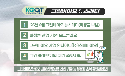 KOAT 한국농업기술진흥원 그린바이오 뉴스레터 1 '26년 8월 그린바이오 뉴스레터(미생물 부분) 2 미생물 산업 기술 포트폴리오 3 그린바이오 기업 인사이트((주)스페바이오) 4 그린바이오기업 지원 주요사업 그린바이오산업의 시장·산업동향, 최신 기술 등 유용한 소식 확인하세요!